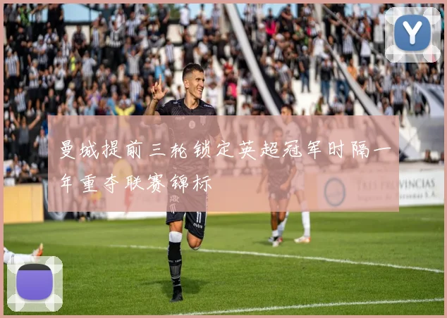 曼城提前三轮锁定英超冠军时隔一年重夺联赛锦标