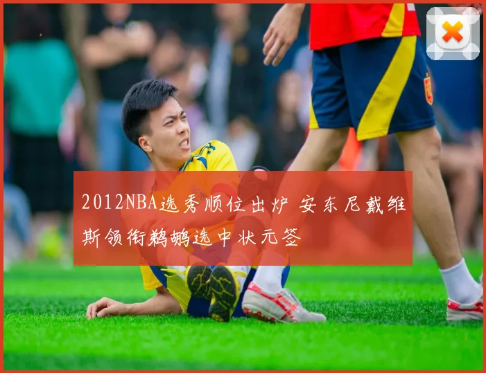 2012NBA选秀顺位出炉 安东尼戴维斯领衔鹈鹕选中状元签