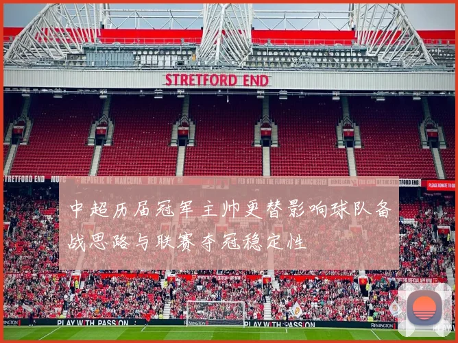 中超历届冠军主帅更替影响球队备战思路与联赛夺冠稳定性