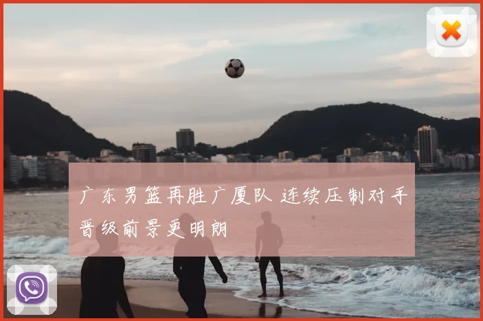 广东男篮再胜广厦队 连续压制对手晋级前景更明朗