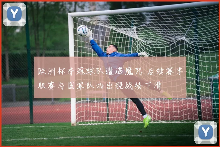 欧洲杯夺冠球队遭遇魔咒 后续赛季联赛与国家队均出现战绩下滑