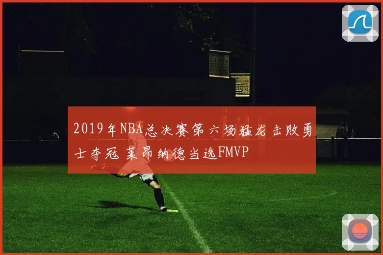 2019年NBA总决赛第六场猛龙击败勇士夺冠 莱昂纳德当选FMVP