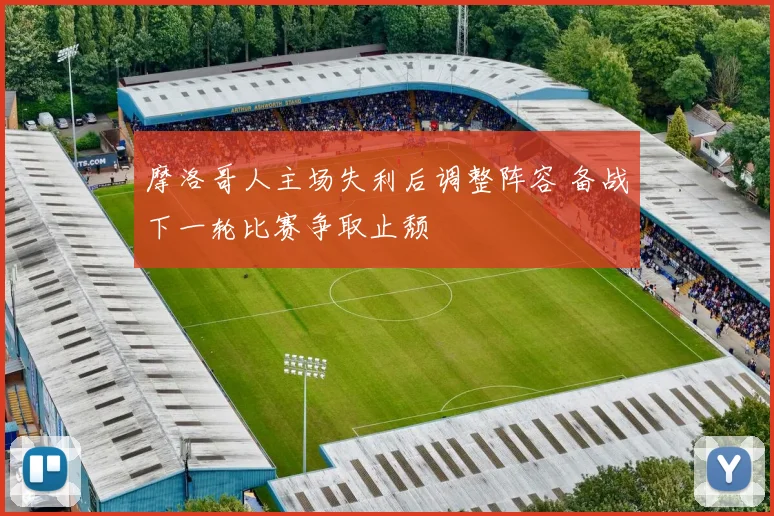 摩洛哥人主场失利后调整阵容 备战下一轮比赛争取止颓