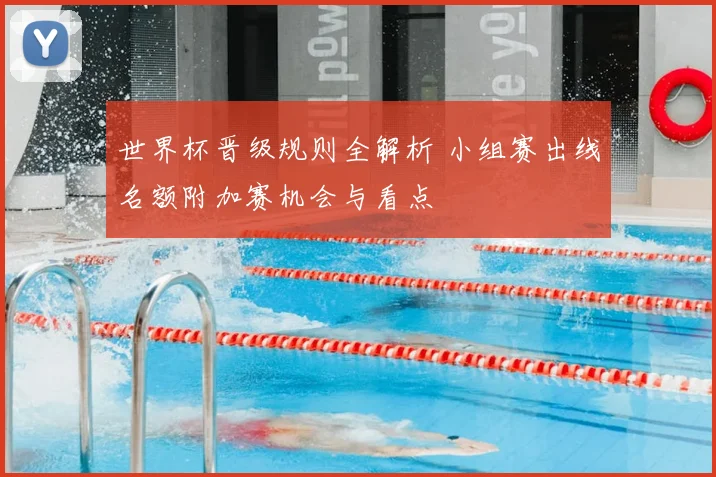 世界杯晋级规则全解析 小组赛出线名额附加赛机会与看点