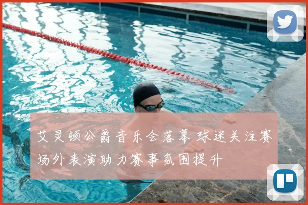 艾灵顿公爵音乐会落幕 球迷关注赛场外表演助力赛事氛围提升