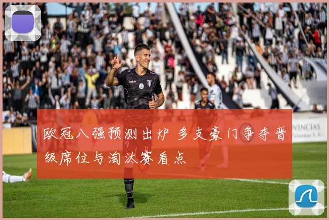 欧冠八强预测出炉 多支豪门争夺晋级席位与淘汰赛看点