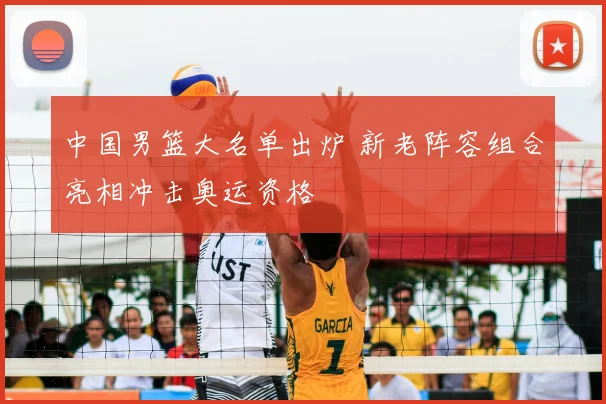 中国男篮大名单出炉 新老阵容组合亮相冲击奥运资格