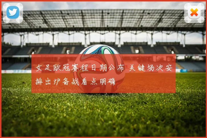 女足欧冠赛程日期公布 关键场次安排出炉备战看点明确