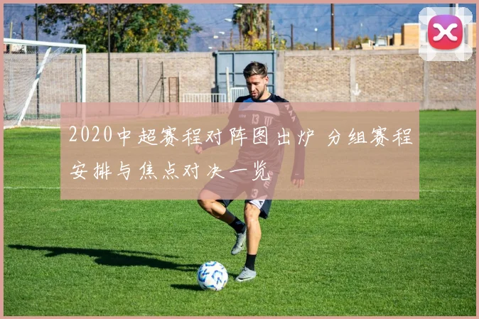 2020中超赛程对阵图出炉 分组赛程安排与焦点对决一览