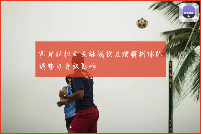 塞库拉拉奇关键战役后续解析球队调整与晋级影响