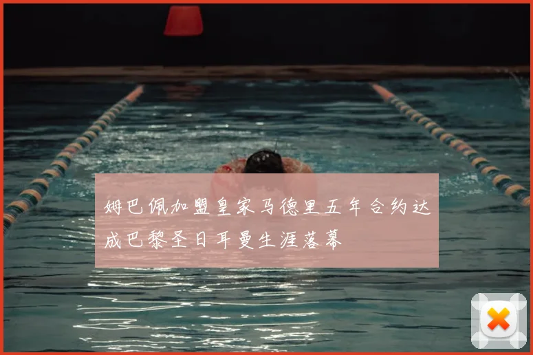 姆巴佩加盟皇家马德里五年合约达成巴黎圣日耳曼生涯落幕