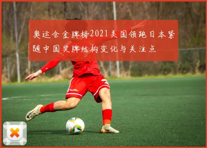 奥运会金牌榜2021美国领跑日本紧随中国奖牌结构变化与关注点