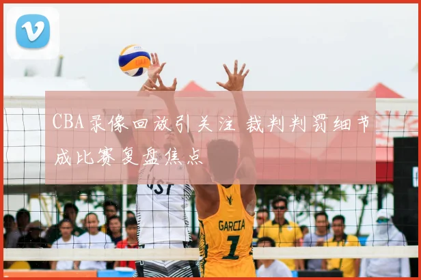 CBA录像回放引关注 裁判判罚细节成比赛复盘焦点