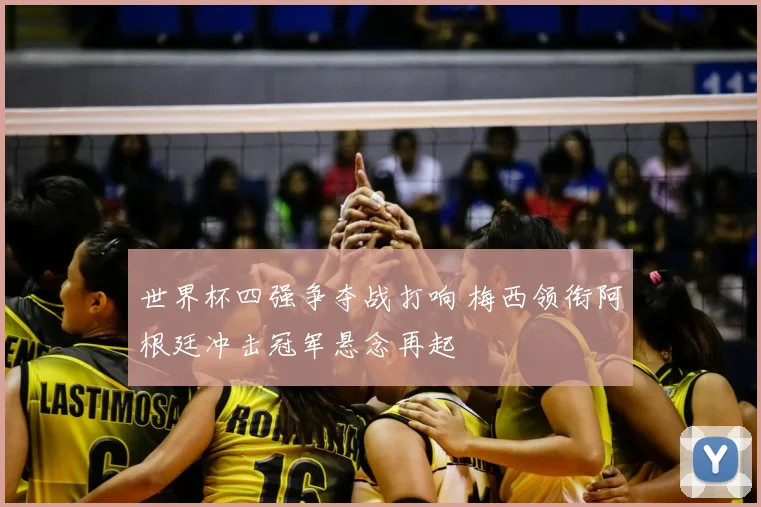 世界杯四强争夺战打响 梅西领衔阿根廷冲击冠军悬念再起