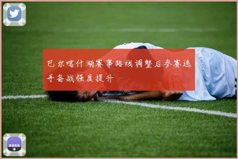 巴尔喀什湖赛事路线调整后参赛选手备战强度提升