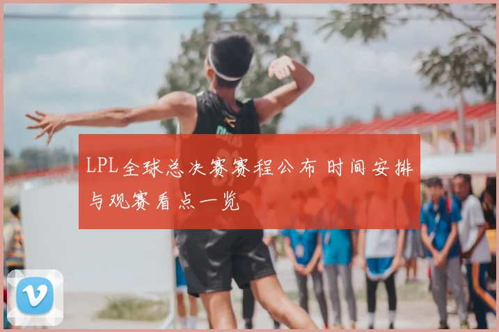 LPL全球总决赛赛程公布 时间安排与观赛看点一览