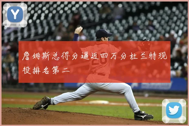 詹姆斯总得分逼近四万分杜兰特现役排名第二