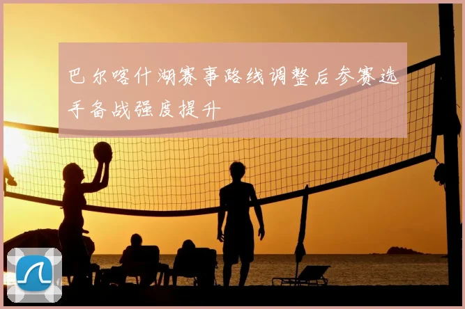 巴尔喀什湖赛事路线调整后参赛选手备战强度提升