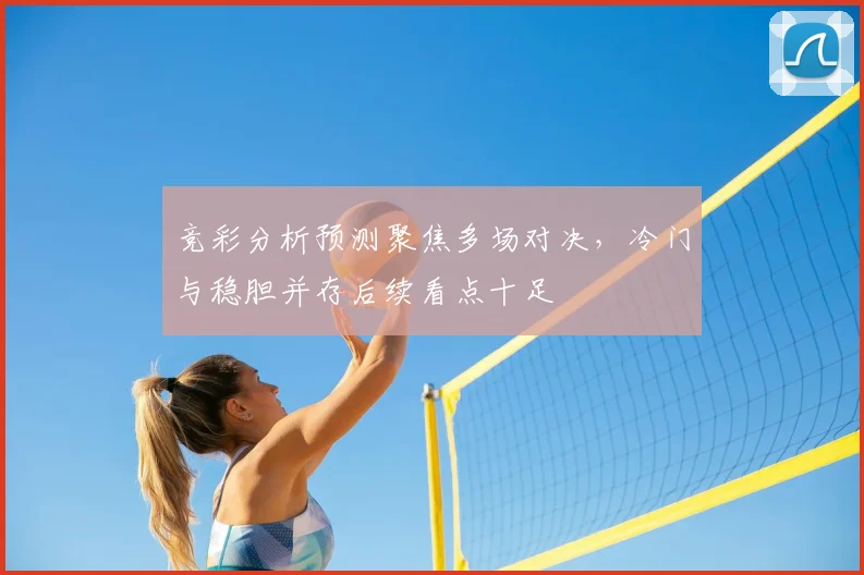 竞彩分析预测聚焦多场对决,冷门与稳胆并存后续看点十足