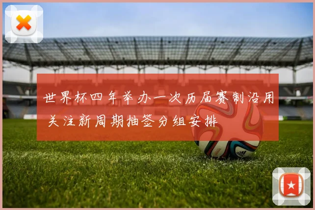 世界杯四年举办一次历届赛制沿用 关注新周期抽签分组安排