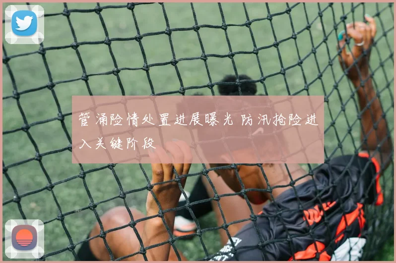 管涌险情处置进展曝光 防汛抢险进入关键阶段