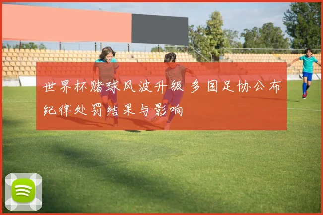 世界杯赌球风波升级 多国足协公布纪律处罚结果与影响