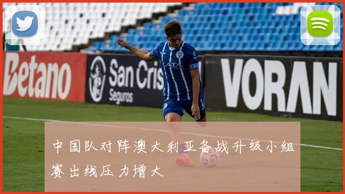 中国队对阵澳大利亚备战升级小组赛出线压力增大