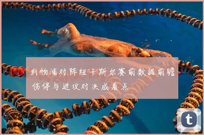 利物浦对阵纽卡斯尔赛前数据前瞻 伤停与进攻对决成看点