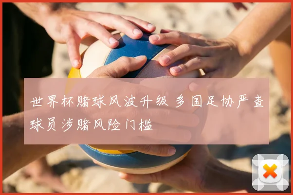 世界杯赌球风波升级 多国足协严查球员涉赌风险门槛