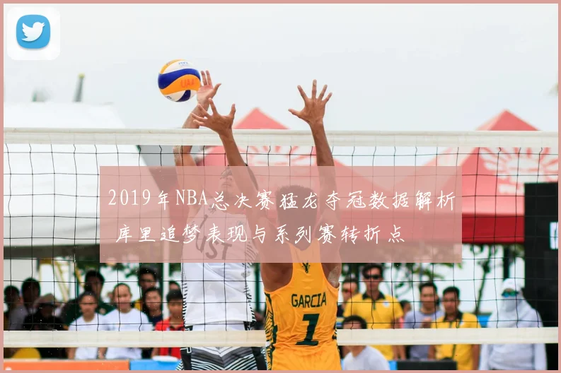 2019年NBA总决赛猛龙夺冠数据解析 库里追梦表现与系列赛转折点