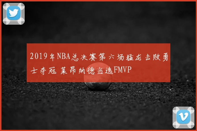 2019年NBA总决赛第六场猛龙击败勇士夺冠 莱昂纳德当选FMVP