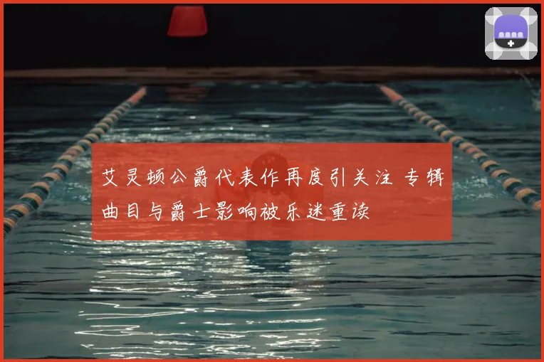 艾灵顿公爵代表作再度引关注 专辑曲目与爵士影响被乐迷重读