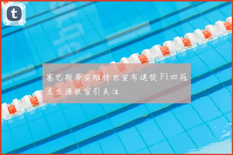 塞巴斯蒂安维特尔宣布退役 F1四冠王生涯收官引关注