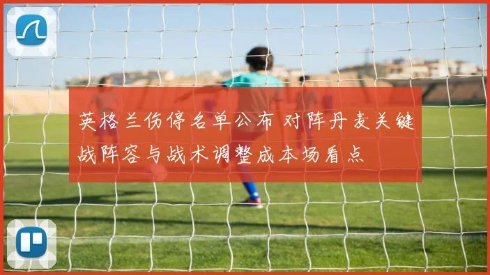 英格兰伤停名单公布 对阵丹麦关键战阵容与战术调整成本场看点