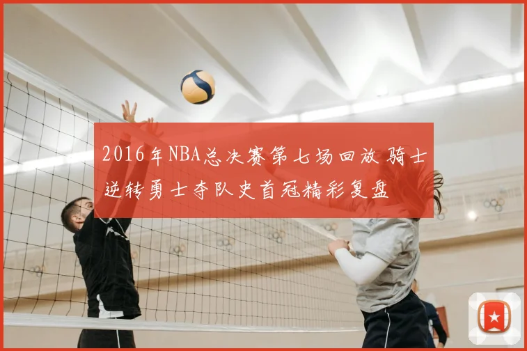 2016年NBA总决赛第七场回放 骑士逆转勇士夺队史首冠精彩复盘
