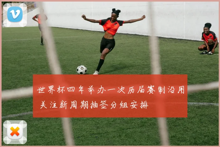 世界杯四年举办一次历届赛制沿用 关注新周期抽签分组安排