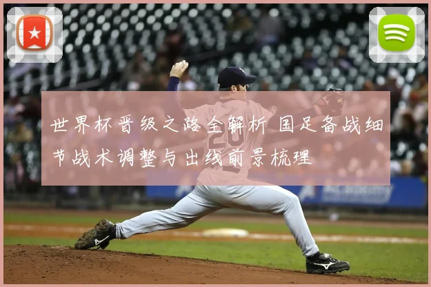 世界杯晋级之路全解析 国足备战细节战术调整与出线前景梳理