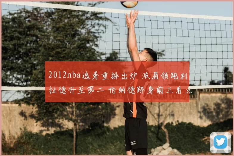 2012nba选秀重排出炉 浓眉领跑利拉德升至第二 伦纳德跻身前三看点足