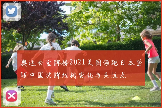 奥运会金牌榜2021美国领跑日本紧随中国奖牌结构变化与关注点
