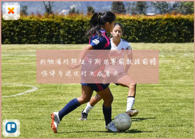 利物浦对阵纽卡斯尔赛前数据前瞻 伤停与进攻对决成看点