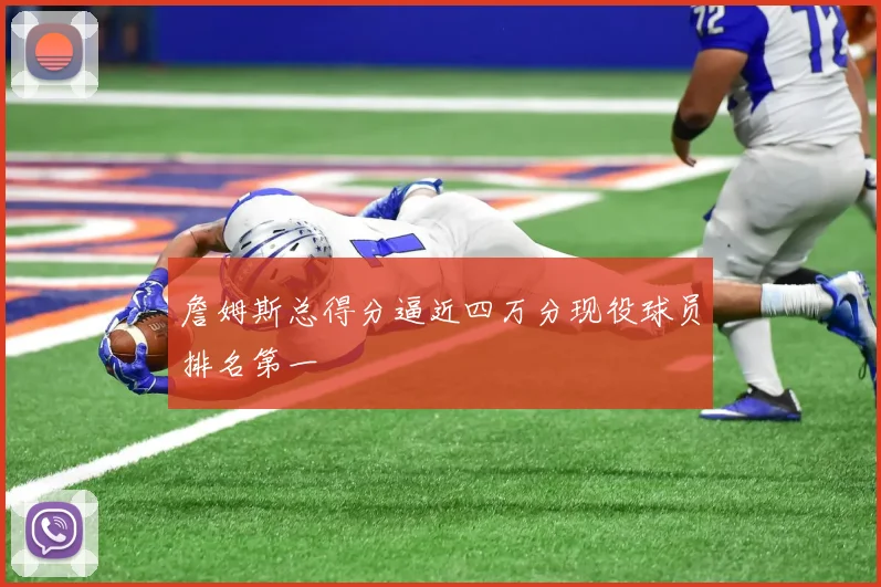 詹姆斯总得分逼近四万分现役球员排名第一