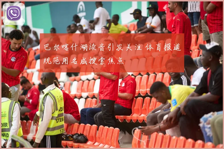 巴尔喀什湖读音引发关注 体育报道规范用名成搜索焦点
