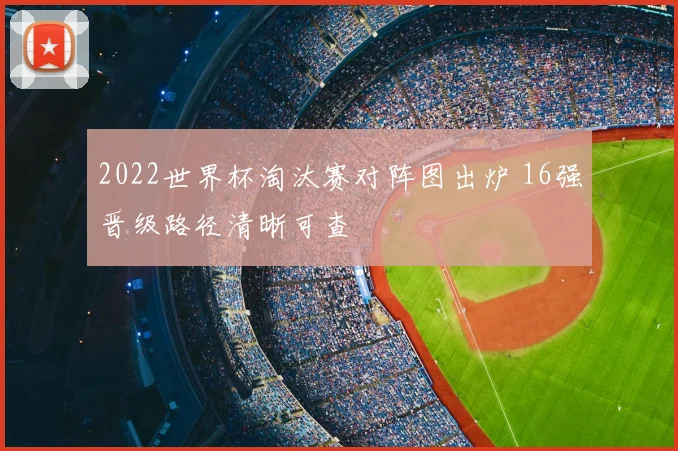 2022世界杯淘汰赛对阵图出炉 16强晋级路径清晰可查