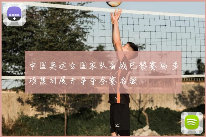 中国奥运会国家队备战巴黎赛场 多项集训展开争夺参赛名额