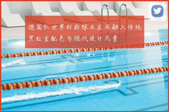 德国队世界杯新球衣发布融入传统黑红金配色与现代设计元素