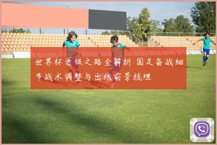世界杯晋级之路全解析 国足备战细节战术调整与出线前景梳理