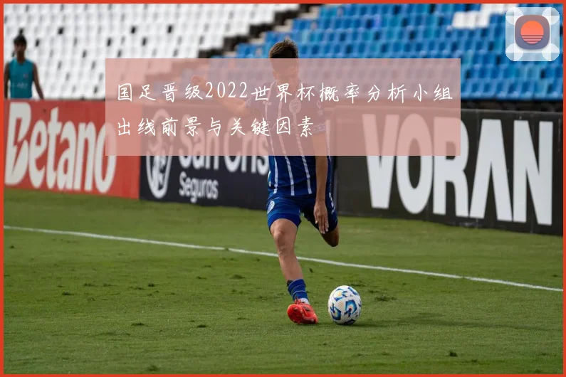 国足晋级2022世界杯概率分析小组出线前景与关键因素