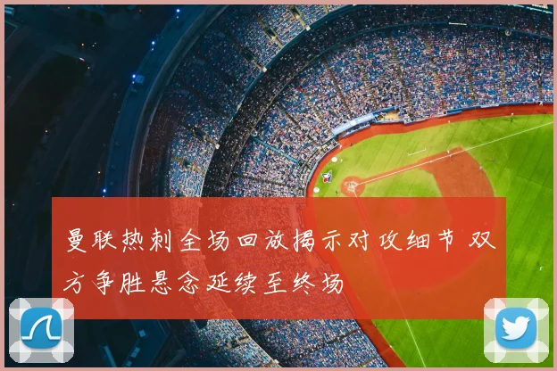 曼联热刺全场回放揭示对攻细节 双方争胜悬念延续至终场