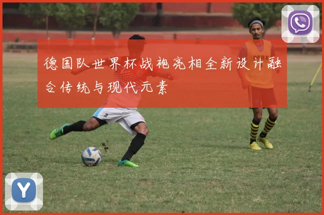 德国队世界杯战袍亮相全新设计融合传统与现代元素