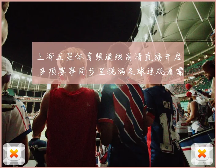 上海五星体育频道线高清直播开启 多项赛事同步呈现满足球迷观看需求
